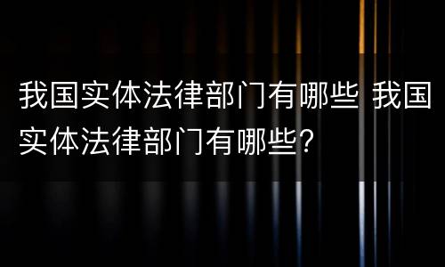 我国实体法律部门有哪些 我国实体法律部门有哪些?