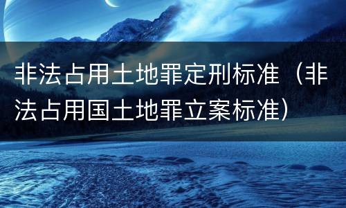 非法占用土地罪定刑标准（非法占用国土地罪立案标准）