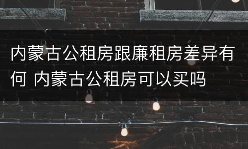 内蒙古公租房跟廉租房差异有何 内蒙古公租房可以买吗