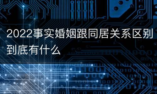 2022事实婚姻跟同居关系区别到底有什么