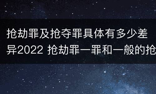 抢劫罪及抢夺罪具体有多少差异2022 抢劫罪一罪和一般的抢劫罪