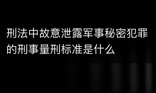 刑法中故意泄露军事秘密犯罪的刑事量刑标准是什么