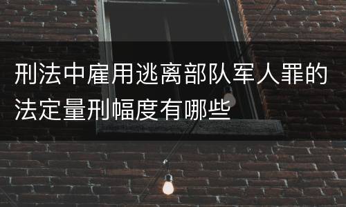 刑法中雇用逃离部队军人罪的法定量刑幅度有哪些