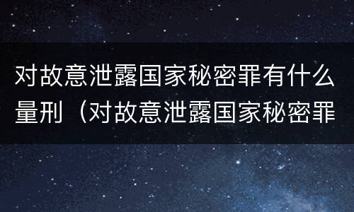 对故意泄露国家秘密罪有什么量刑（对故意泄露国家秘密罪有什么量刑规定）