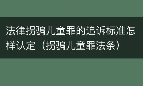 法律拐骗儿童罪的追诉标准怎样认定（拐骗儿童罪法条）