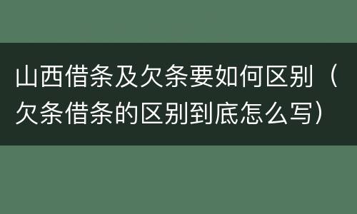 山西借条及欠条要如何区别（欠条借条的区别到底怎么写）