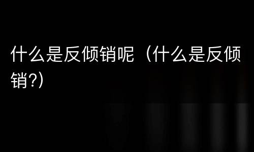 什么是反倾销呢（什么是反倾销?）