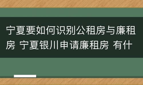 宁夏要如何识别公租房与廉租房 宁夏银川申请廉租房 有什么条件