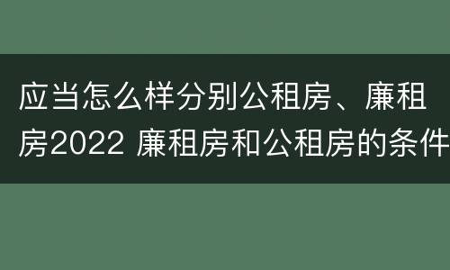 应当怎么样分别公租房、廉租房2022 廉租房和公租房的条件