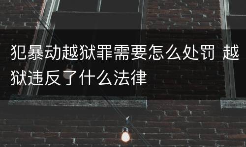 犯暴动越狱罪需要怎么处罚 越狱违反了什么法律