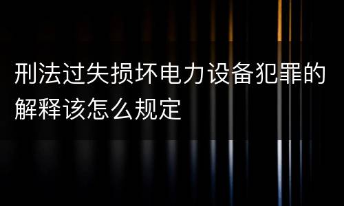 刑法过失损坏电力设备犯罪的解释该怎么规定