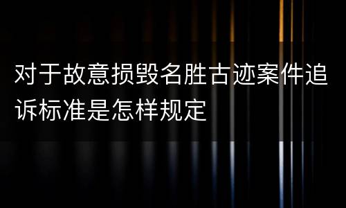 对于故意损毁名胜古迹案件追诉标准是怎样规定