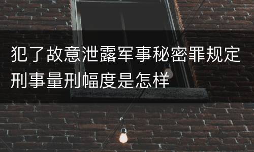 犯了故意泄露军事秘密罪规定刑事量刑幅度是怎样