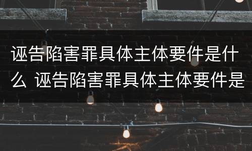 诬告陷害罪具体主体要件是什么 诬告陷害罪具体主体要件是什么