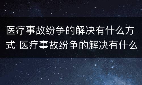 医疗事故纷争的解决有什么方式 医疗事故纷争的解决有什么方式呢