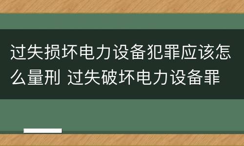 过失损坏电力设备犯罪应该怎么量刑 过失破坏电力设备罪