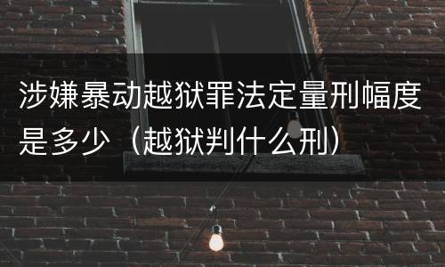 涉嫌暴动越狱罪法定量刑幅度是多少（越狱判什么刑）