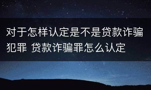对于怎样认定是不是贷款诈骗犯罪 贷款诈骗罪怎么认定