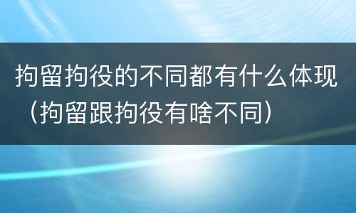 拘留拘役的不同都有什么体现（拘留跟拘役有啥不同）