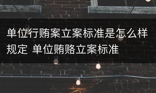 单位行贿案立案标准是怎么样规定 单位贿赂立案标准