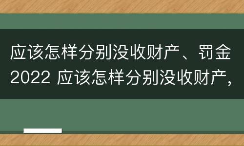 应该怎样分别没收财产、罚金2022 应该怎样分别没收财产,罚金2022年8月