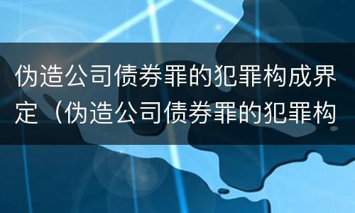 伪造公司债券罪的犯罪构成界定（伪造公司债券罪的犯罪构成界定）