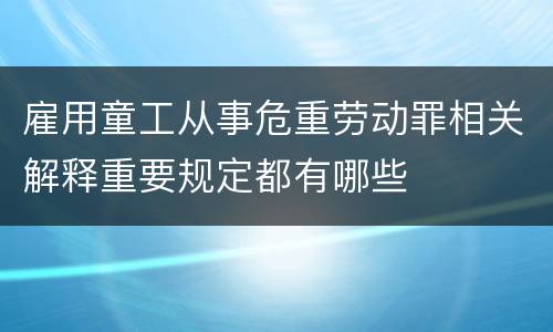 雇用童工从事危重劳动罪相关解释重要规定都有哪些