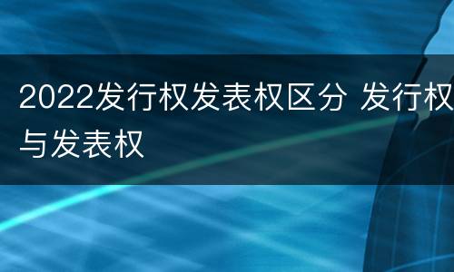 2022发行权发表权区分 发行权与发表权