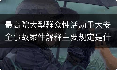 最高院大型群众性活动重大安全事故案件解释主要规定是什么