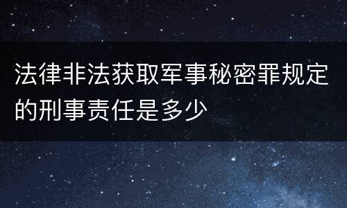 法律非法获取军事秘密罪规定的刑事责任是多少