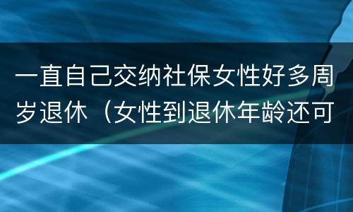 一直自己交纳社保女性好多周岁退休（女性到退休年龄还可以继续交社保）
