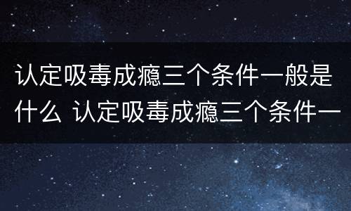 认定吸毒成瘾三个条件一般是什么 认定吸毒成瘾三个条件一般是什么原因