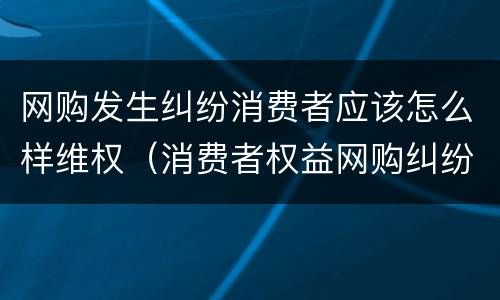 网购发生纠纷消费者应该怎么样维权（消费者权益网购纠纷）