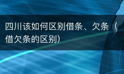 四川该如何区别借条、欠条（借欠条的区别）