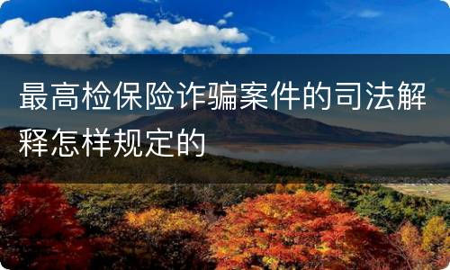 最高检保险诈骗案件的司法解释怎样规定的