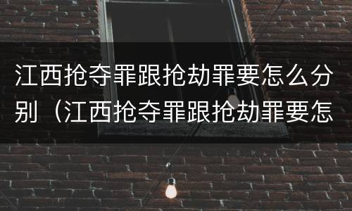 江西抢夺罪跟抢劫罪要怎么分别（江西抢夺罪跟抢劫罪要怎么分别认定）
