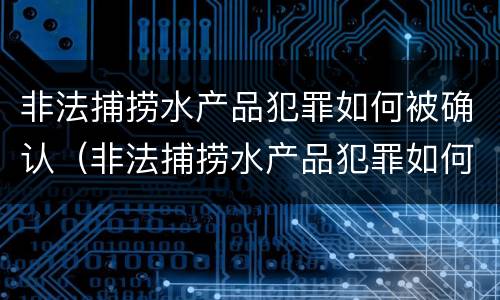 非法捕捞水产品犯罪如何被确认（非法捕捞水产品犯罪如何被确认罪名）