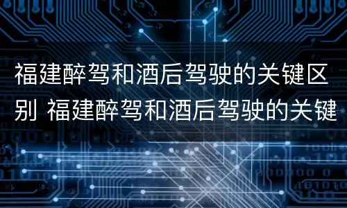 福建醉驾和酒后驾驶的关键区别 福建醉驾和酒后驾驶的关键区别是