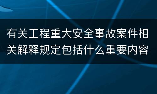有关工程重大安全事故案件相关解释规定包括什么重要内容