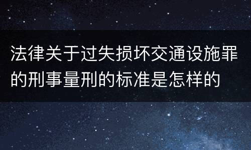 法律关于过失损坏交通设施罪的刑事量刑的标准是怎样的
