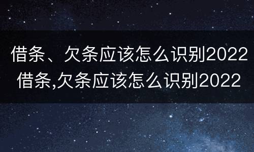 借条、欠条应该怎么识别2022 借条,欠条应该怎么识别2022年真假
