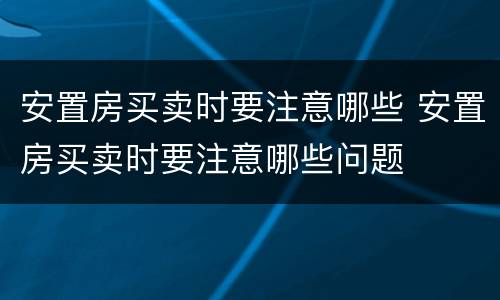 安置房买卖时要注意哪些 安置房买卖时要注意哪些问题