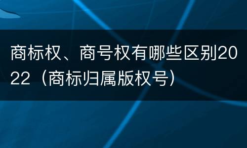 商标权、商号权有哪些区别2022（商标归属版权号）