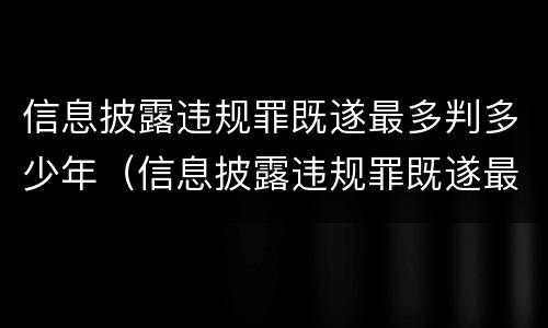 信息披露违规罪既遂最多判多少年（信息披露违规罪既遂最多判多少年呢）