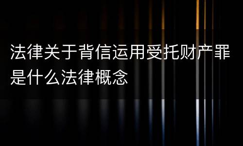 法律关于背信运用受托财产罪是什么法律概念