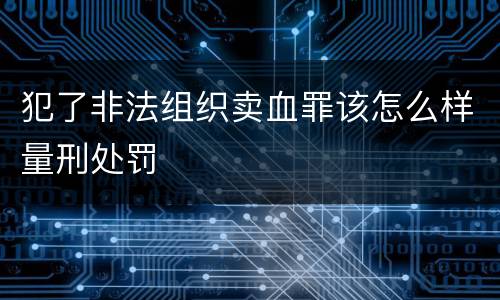 犯了非法组织卖血罪该怎么样量刑处罚