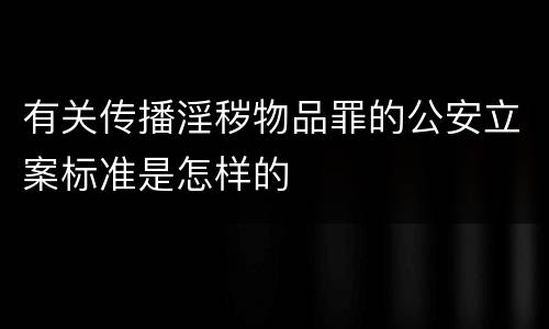 有关传播淫秽物品罪的公安立案标准是怎样的