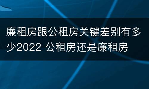 廉租房跟公租房关键差别有多少2022 公租房还是廉租房