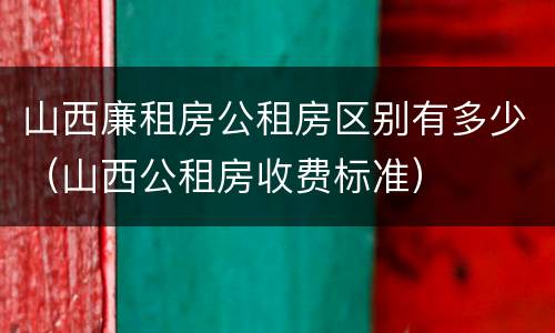 山西廉租房公租房区别有多少（山西公租房收费标准）