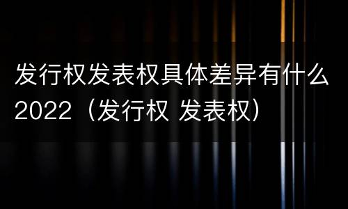 发行权发表权具体差异有什么2022（发行权 发表权）